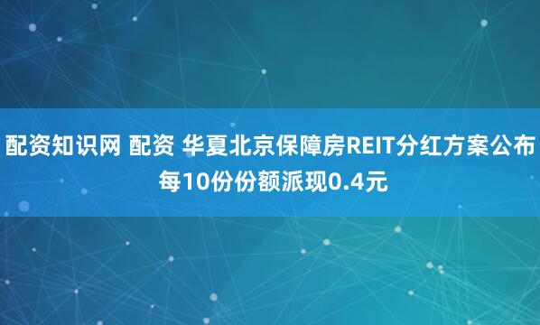 配资知识网 配资 华夏北京保障房REIT分红方案公布 每10份份额派现0.4元