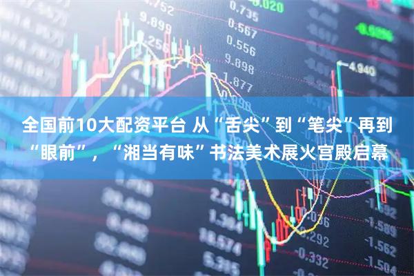 全国前10大配资平台 从“舌尖”到“笔尖”再到“眼前”，“湘当有味”书法美术展火宫殿启幕