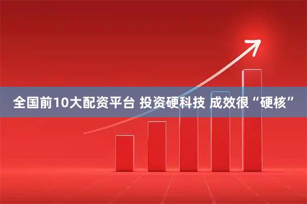全国前10大配资平台 投资硬科技 成效很“硬核”