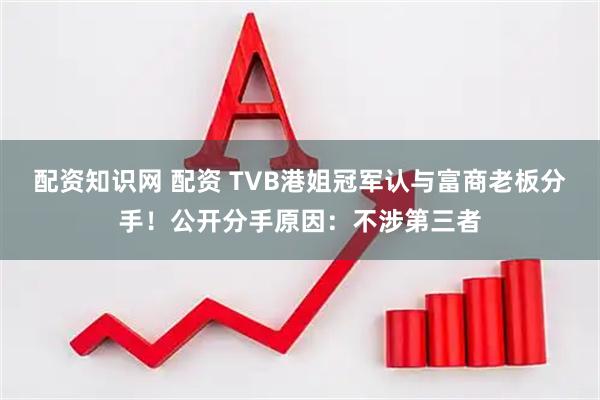 配资知识网 配资 TVB港姐冠军认与富商老板分手！公开分手原因：不涉第三者