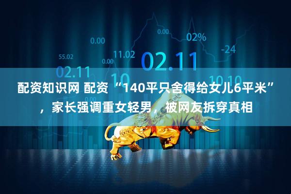 配资知识网 配资 “140平只舍得给女儿6平米”，家长强调重女轻男，被网友拆穿真相