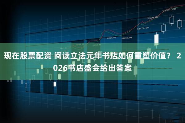 现在股票配资 阅读立法元年书店如何重塑价值？ 2026书店盛会给出答案