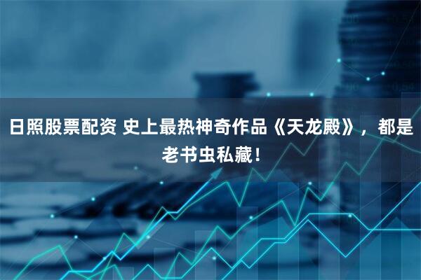 日照股票配资 史上最热神奇作品《天龙殿》，都是老书虫私藏！