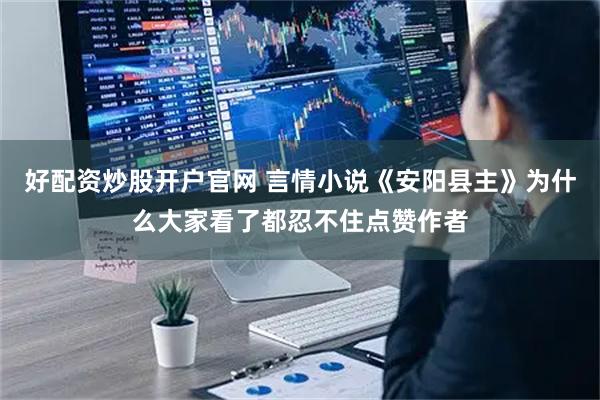 好配资炒股开户官网 言情小说《安阳县主》为什么大家看了都忍不住点赞作者