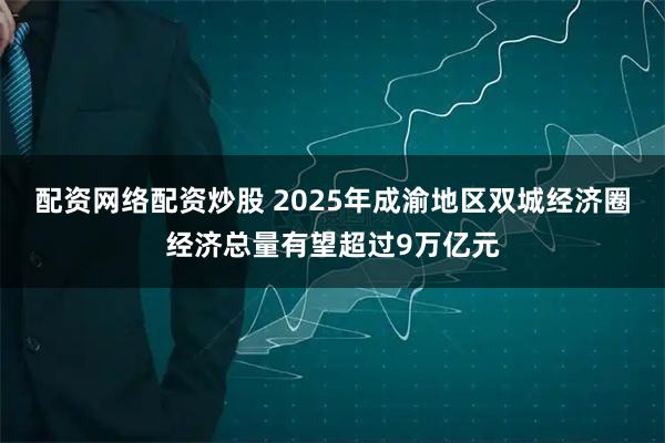 配资网络配资炒股 2025年成渝地区双城经济圈经济总量有望超过9万亿元