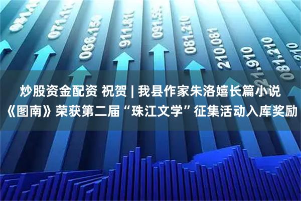 炒股资金配资 祝贺 | 我县作家朱洛嬉长篇小说《图南》荣获第二届“珠江文学”征集活动入库奖励