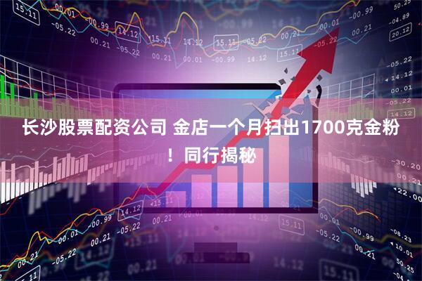 长沙股票配资公司 金店一个月扫出1700克金粉！同行揭秘