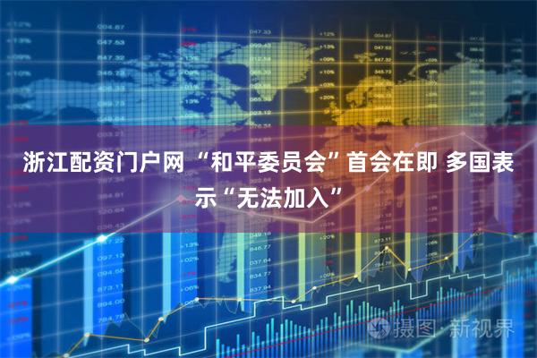 浙江配资门户网 “和平委员会”首会在即 多国表示“无法加入”