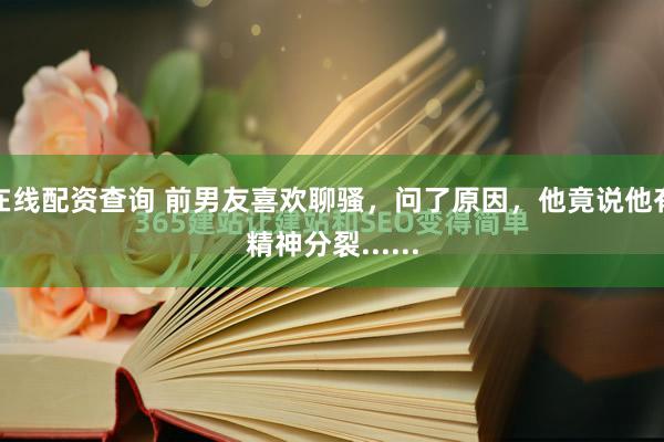 在线配资查询 前男友喜欢聊骚，问了原因，他竟说他有精神分裂......