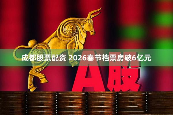 成都股票配资 2026春节档票房破6亿元