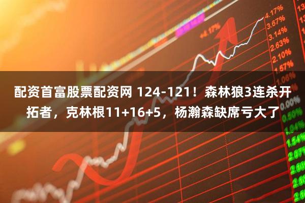 配资首富股票配资网 124-121！森林狼3连杀开拓者，克林根11+16+5，杨瀚森缺席亏大了