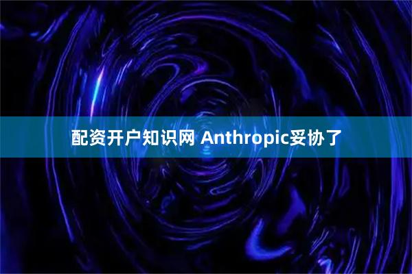 配资开户知识网 Anthropic妥协了