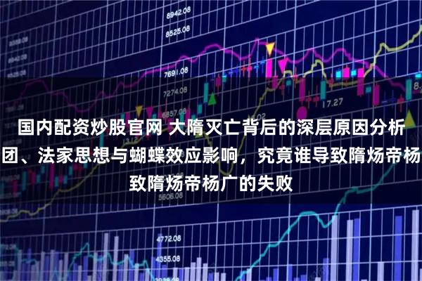 国内配资炒股官网 大隋灭亡背后的深层原因分析：关陇集团、法家思想与蝴蝶效应影响，究竟谁导致隋炀帝杨广的失败