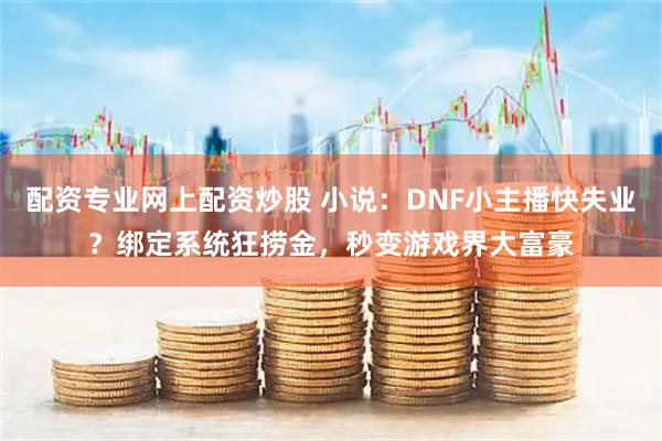 配资专业网上配资炒股 小说:DNF小主播快失业?绑定系统狂捞金,秒变游戏界大富豪