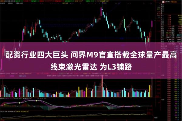 配资行业四大巨头 问界M9官宣搭载全球量产最高线束激光雷达 为L3铺路