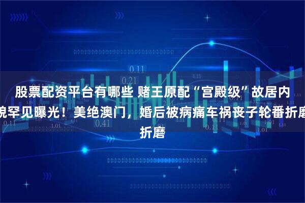 股票配资平台有哪些 赌王原配“宫殿级”故居内貌罕见曝光！美绝澳门，婚后被病痛车祸丧子轮番折磨