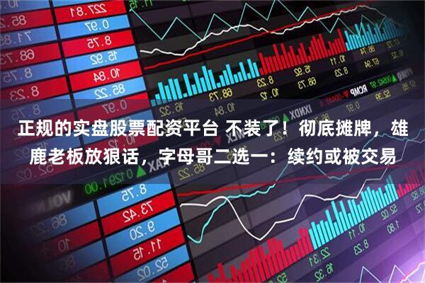 正规的实盘股票配资平台 不装了！彻底摊牌，雄鹿老板放狠话，字母哥二选一：续约或被交易