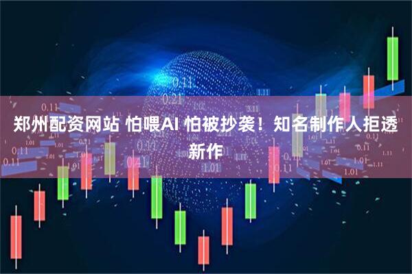 郑州配资网站 怕喂AI 怕被抄袭！知名制作人拒透新作
