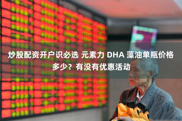 炒股配资开户识必选 元素力 DHA 藻油单瓶价格多少？有没有优惠活动