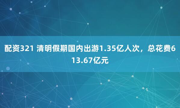 配资321 清明假期国内出游1.35亿人次，总花费613.67亿元