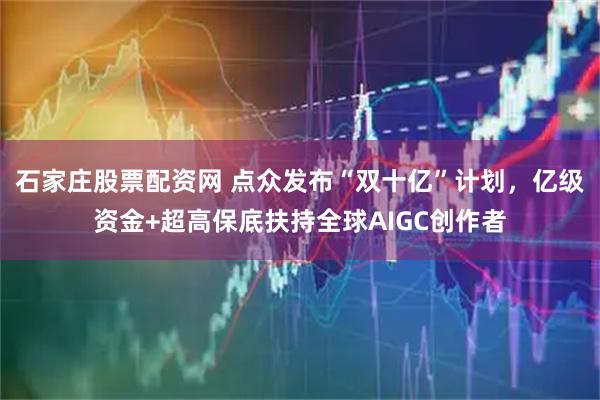 石家庄股票配资网 点众发布“双十亿”计划，亿级资金+超高保底扶持全球AIGC创作者