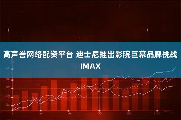 高声誉网络配资平台 迪士尼推出影院巨幕品牌挑战IMAX