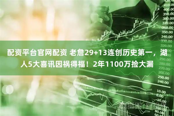 配资平台官网配资 老詹29+13连创历史第一，湖人5大喜讯因祸得福！2年1100万捡大漏