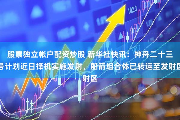 股票独立帐户配资炒股 新华社快讯：神舟二十三号计划近日择机实施发射，船箭组合体已转运至发射区