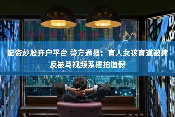 配资炒股开户平台 警方通报：盲人女孩盲道被撞反被骂视频系摆拍造假