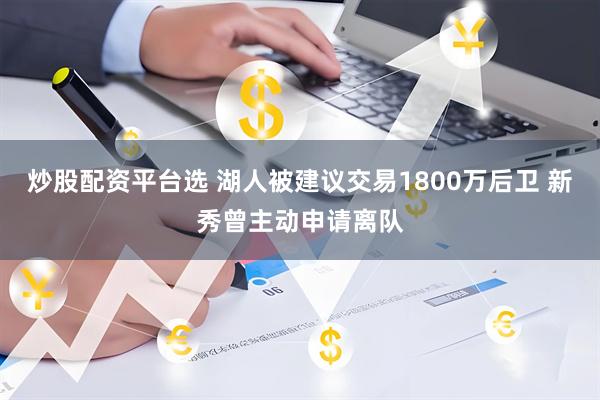 炒股配资平台选 湖人被建议交易1800万后卫 新秀曾主动申请离队