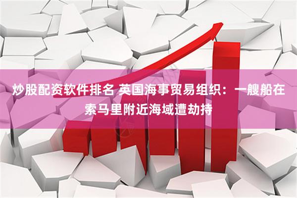 炒股配资软件排名 英国海事贸易组织：一艘船在索马里附近海域遭劫持