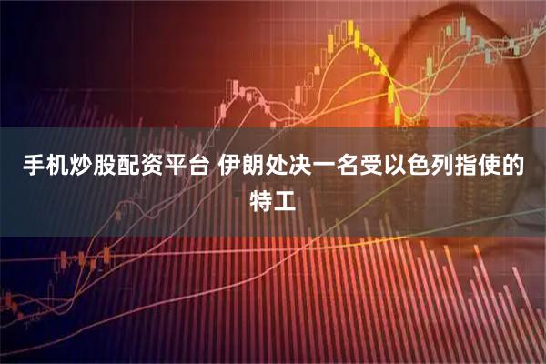手机炒股配资平台 伊朗处决一名受以色列指使的特工