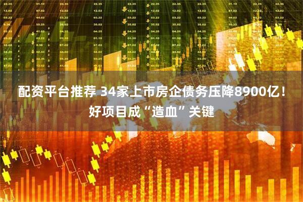 配资平台推荐 34家上市房企债务压降8900亿！好项目成“造血”关键
