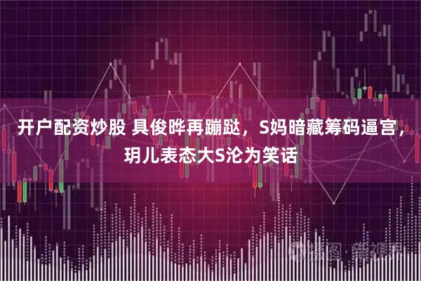开户配资炒股 具俊晔再蹦跶，S妈暗藏筹码逼宫，玥儿表态大S沦为笑话