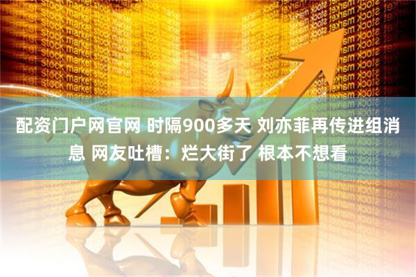 配资门户网官网 时隔900多天 刘亦菲再传进组消息 网友吐槽：烂大街了 根本不想看