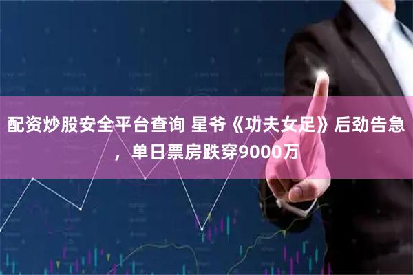 配资炒股安全平台查询 星爷《功夫女足》后劲告急，单日票房跌穿9000万