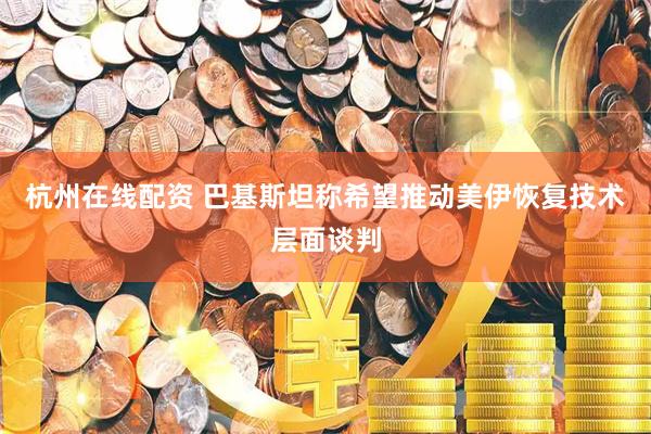 杭州在线配资 巴基斯坦称希望推动美伊恢复技术层面谈判